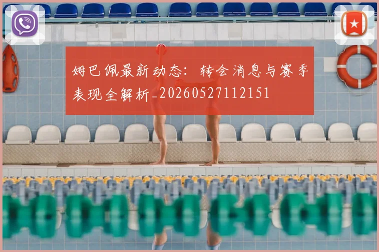 姆巴佩最新动态:转会消息与赛季表现全解析_20260527112151