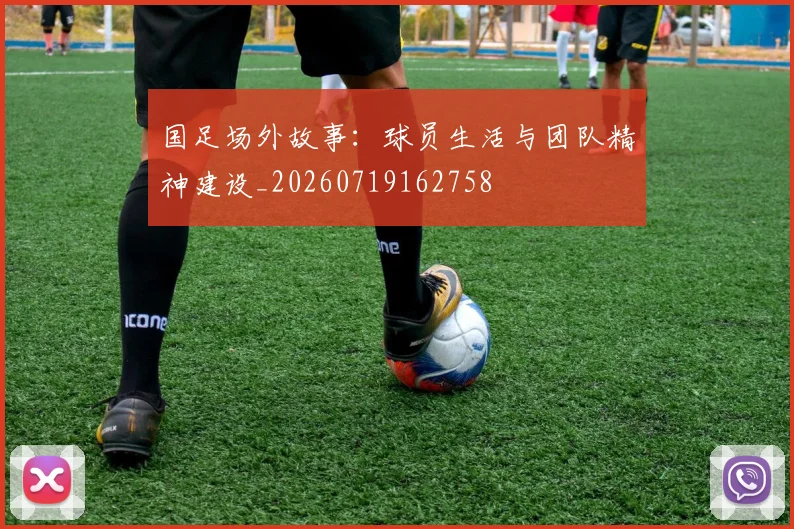 国足场外故事:球员生活与团队精神建设_20260719162758