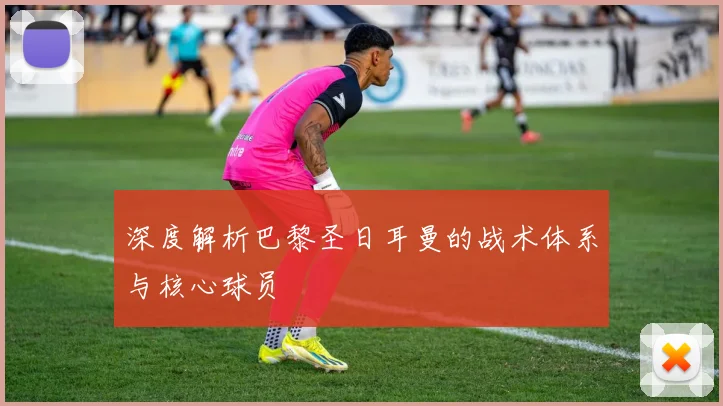 深度解析巴黎圣日耳曼的战术体系与核心球员