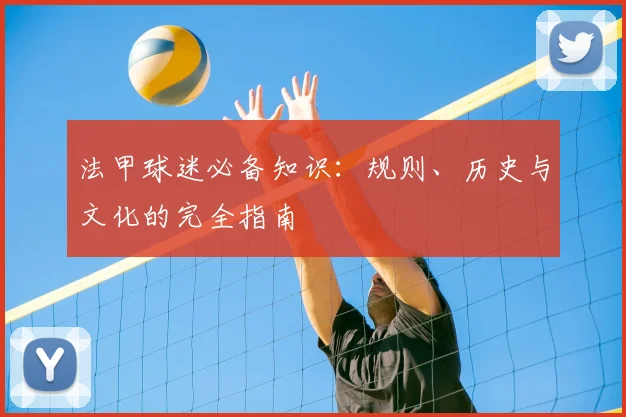 法甲球迷必备知识:规则、历史与文化的完全指南