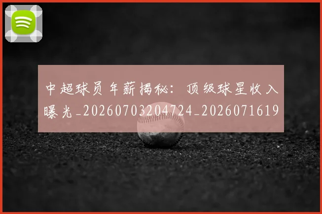 中超球员年薪揭秘:顶级球星收入曝光_20260703204724_20260716190235