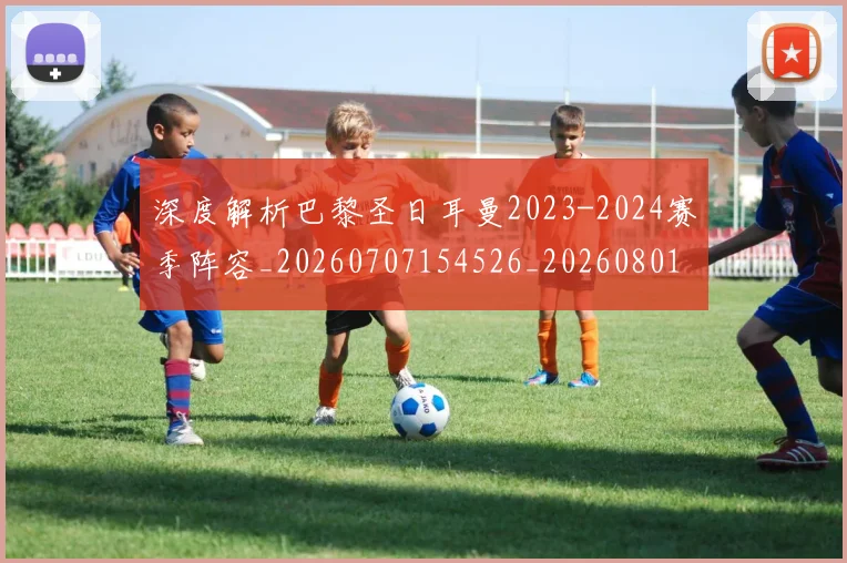 深度解析巴黎圣日耳曼2023-2024赛季阵容_20260707154526_20260801203539