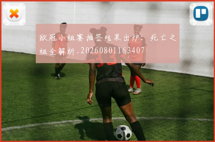 欧冠小组赛抽签结果出炉:死亡之组全解析_20260801163407