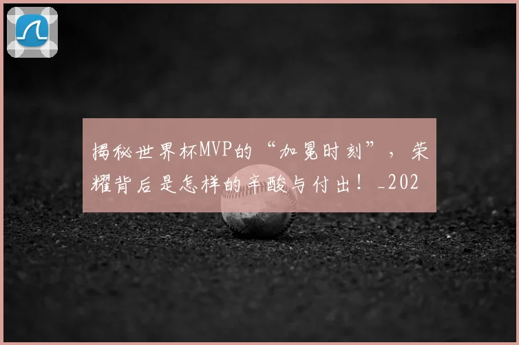揭秘世界杯MVP的“加冕时刻”,荣耀背后是怎样的辛酸与付出!_20260723184025