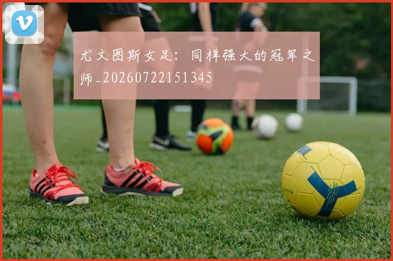 尤文图斯女足:同样强大的冠军之师_20260722151345