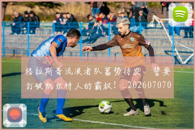 格拉斯哥流浪者队蓄势待发，誓要打破凯尔特人的霸权！_20260707022634_20260731175921