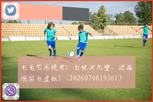 电竞艺术视觉:打破次元壁,连接现实与虚拟!_20260708193613