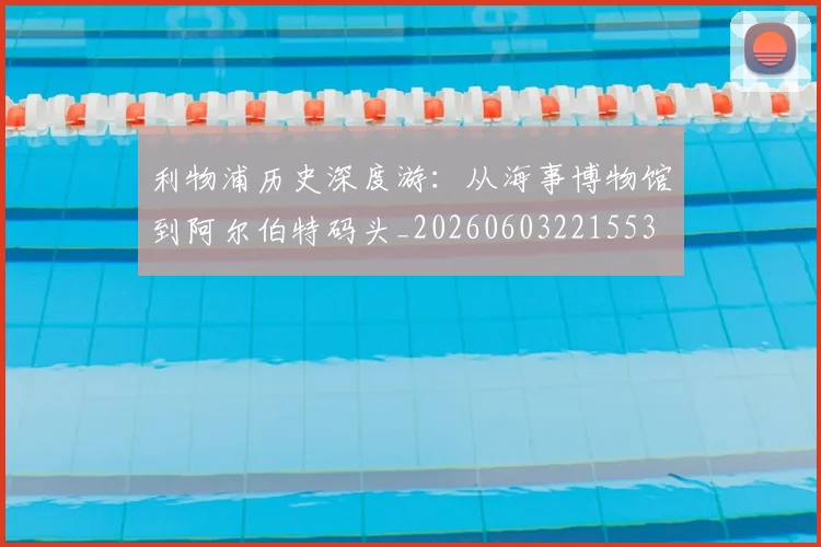 利物浦历史深度游：从海事博物馆到阿尔伯特码头_20260603221553