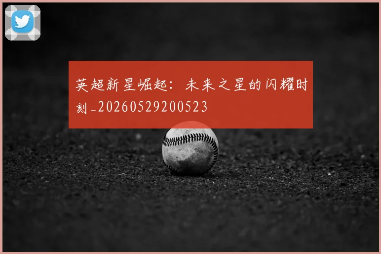 英超新星崛起:未来之星的闪耀时刻_20260529200523