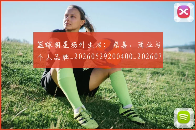 篮球明星场外生活:慈善、商业与个人品牌_20260529200400_20260708200150