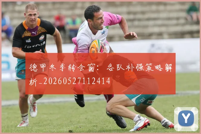 德甲冬季转会窗:各队补强策略解析_20260527112414