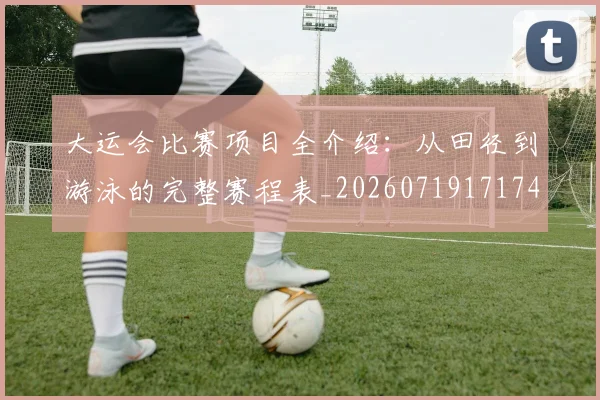 大运会比赛项目全介绍：从田径到游泳的完整赛程表_20260719171742