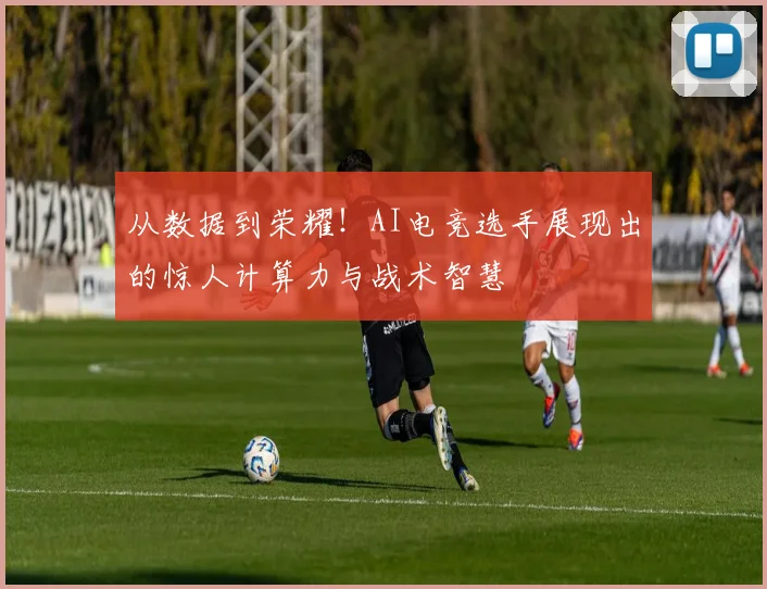 从数据到荣耀!AI电竞选手展现出的惊人计算力与战术智慧