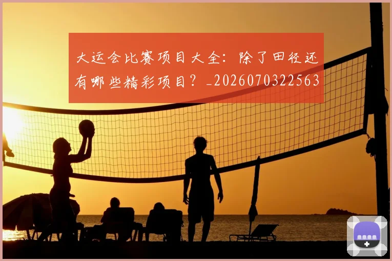 大运会比赛项目大全：除了田径还有哪些精彩项目？_20260703225631