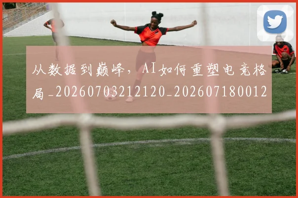从数据到巅峰，AI如何重塑电竞格局_20260703212120_20260718001215
