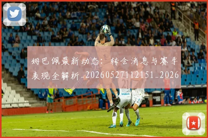 姆巴佩最新动态:转会消息与赛季表现全解析_20260527112151_20260703231749_20260720185817