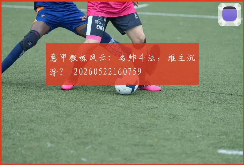 意甲教练风云:名帅斗法,谁主沉浮?_20260522160759