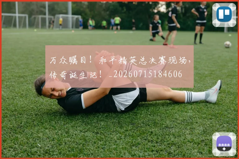 万众瞩目！和平精英总决赛现场，传奇诞生记！_20260715184606