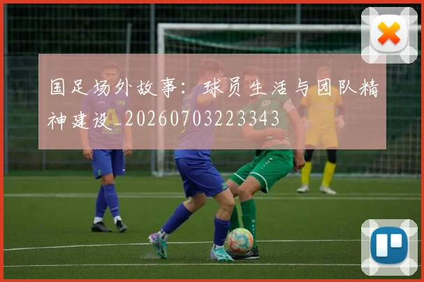 国足场外故事:球员生活与团队精神建设_20260703223343