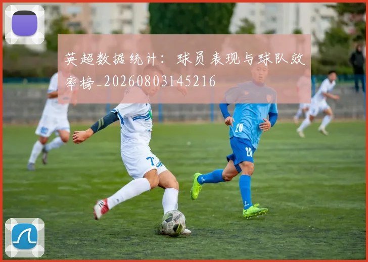 英超数据统计:球员表现与球队效率榜_20260803145216