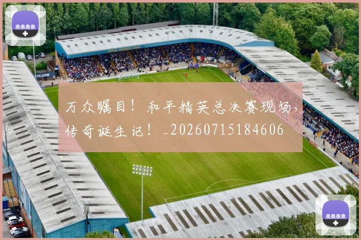 万众瞩目!和平精英总决赛现场,传奇诞生记!_20260715184606