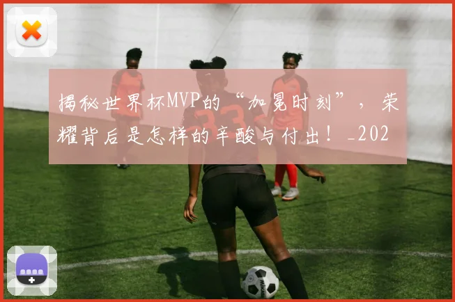 揭秘世界杯MVP的“加冕时刻”,荣耀背后是怎样的辛酸与付出!_20260723184025