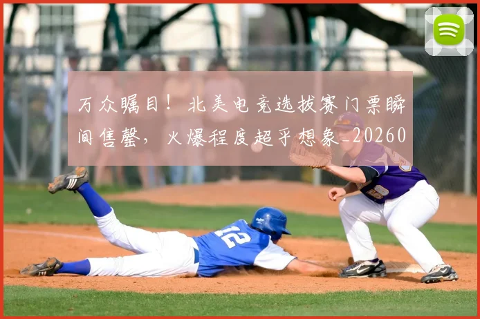 万众瞩目！北美电竞选拔赛门票瞬间售罄，火爆程度超乎想象_20260717234213