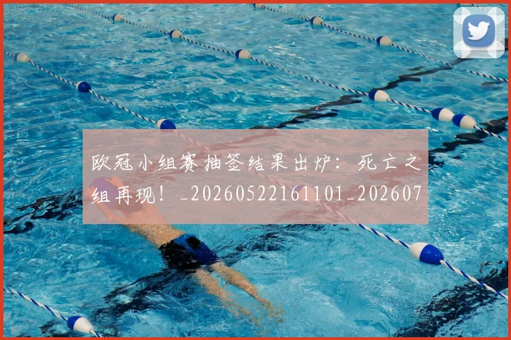 欧冠小组赛抽签结果出炉:死亡之组再现!_20260522161101_20260707150959