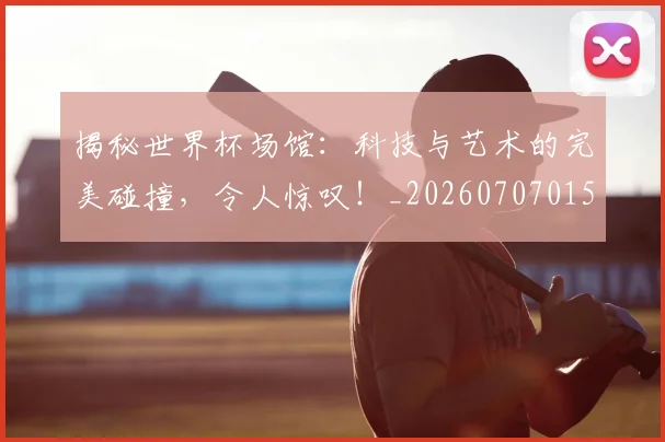 揭秘世界杯场馆:科技与艺术的完美碰撞,令人惊叹!_20260707015702