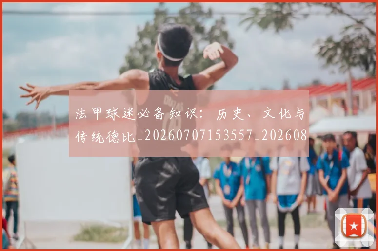 法甲球迷必备知识:历史、文化与传统德比_20260707153557_20260801172352